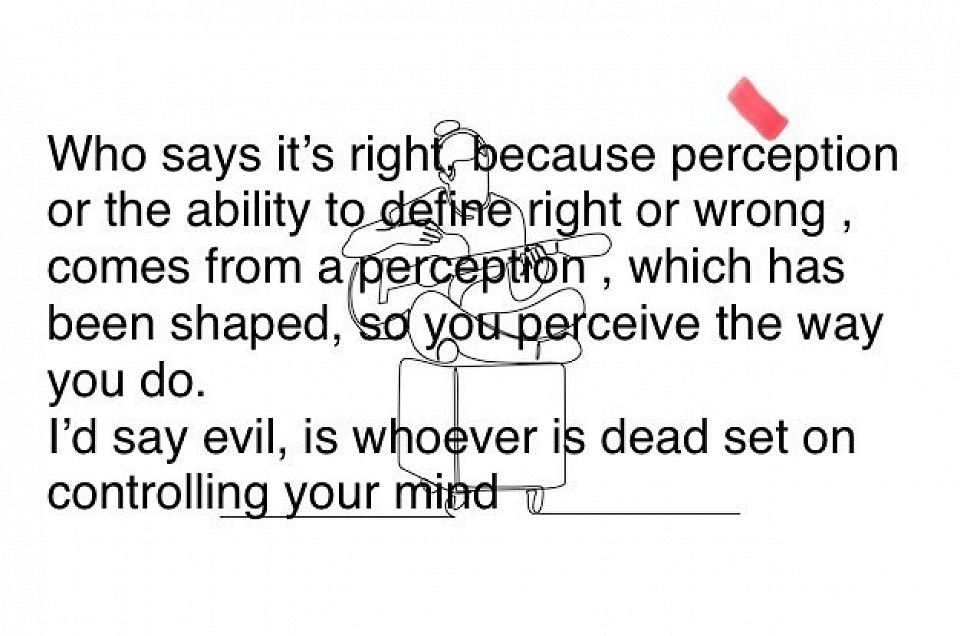 Who says it’s right, because perception or the ability to define right or wrong , comes from a perception , which has been shaped, so you perceive the way you do. I’d say evil, is whoever is dead set on controlling your mind