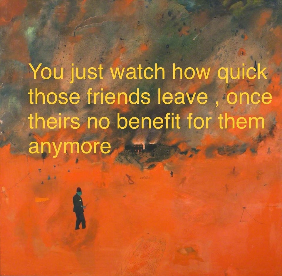 You just watch how quick those friends leave , once theirs no benefit for them anymore